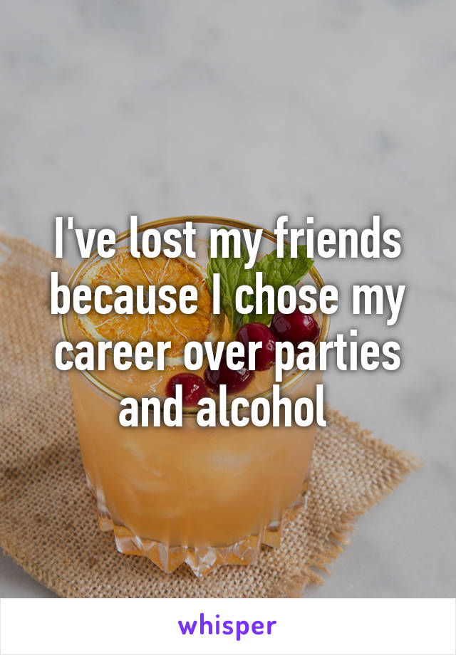 I've lost my friends because I chose my career over parties and alcohol 