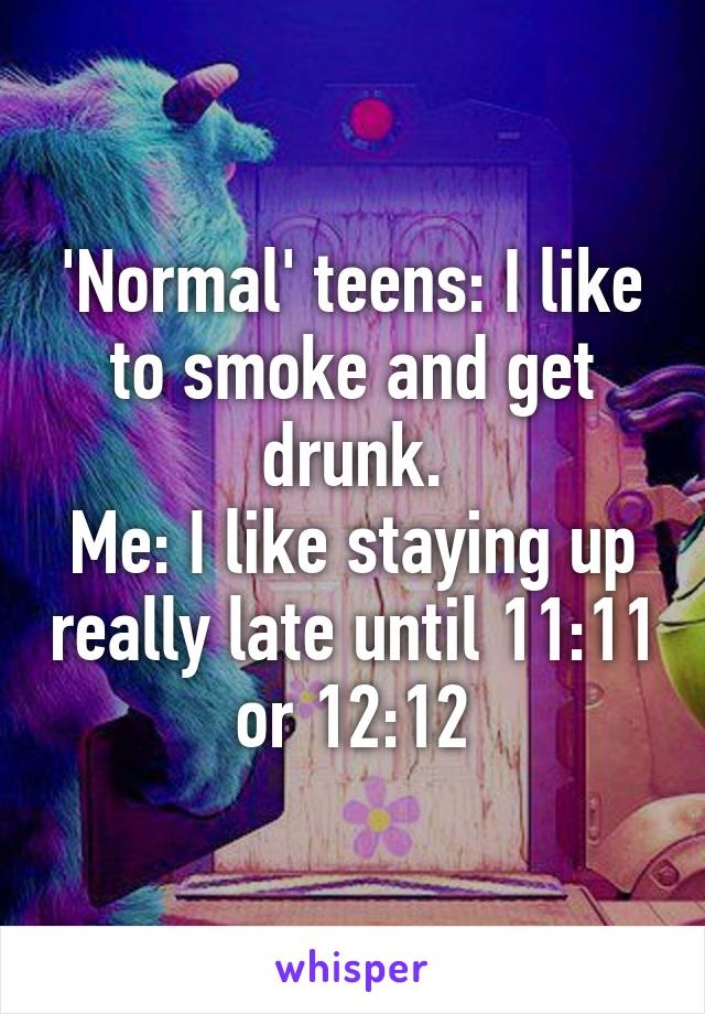 'Normal' teens: I like to smoke and get drunk.
Me: I like staying up really late until 11:11 or 12:12