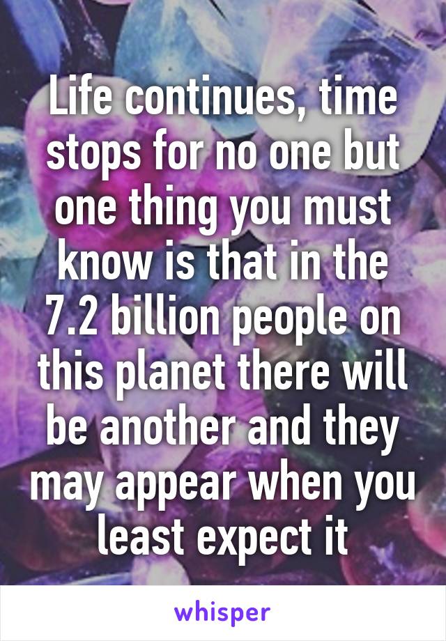 Life continues, time stops for no one but one thing you must know is that in the 7.2 billion people on this planet there will be another and they may appear when you least expect it