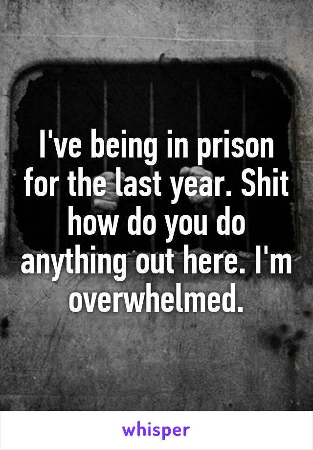 I've being in prison for the last year. Shit how do you do anything out here. I'm overwhelmed.