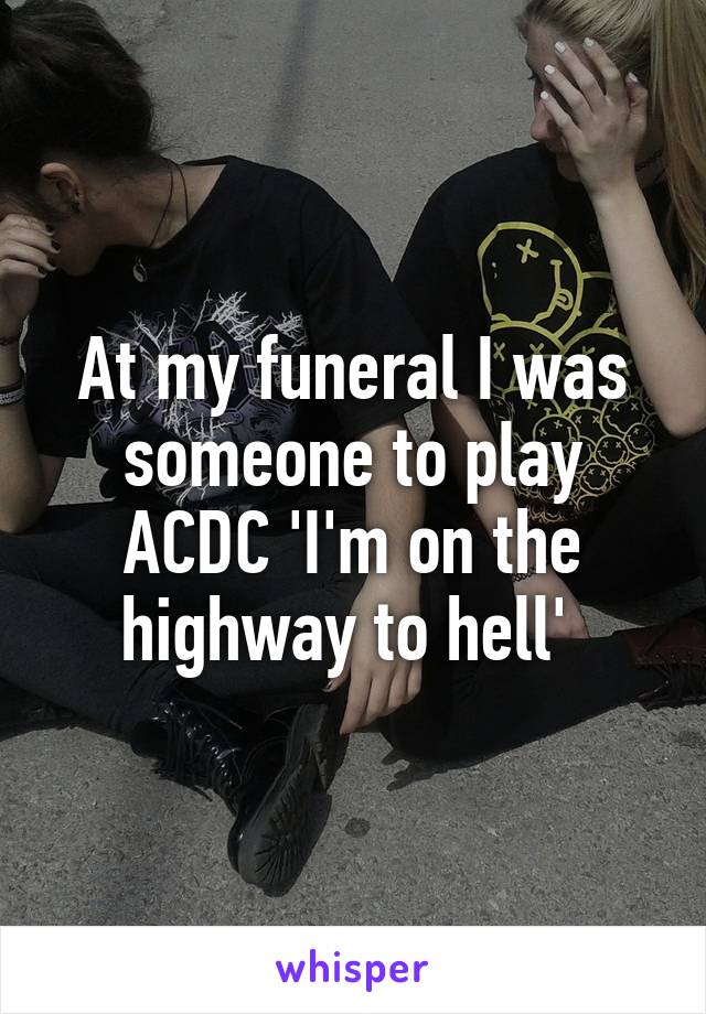 At my funeral I was someone to play ACDC 'I'm on the highway to hell' 