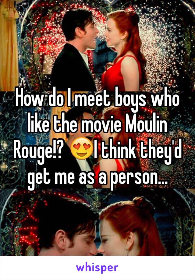 How do I meet boys who like the movie Moulin Rouge!? 😍I think they'd get me as a person...