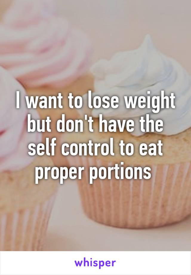 I want to lose weight but don't have the self control to eat proper portions 