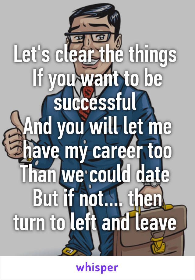 Let's clear the things 
If you want to be successful 
And you will let me have my career too
Than we could date 
But if not.... then turn to left and leave 