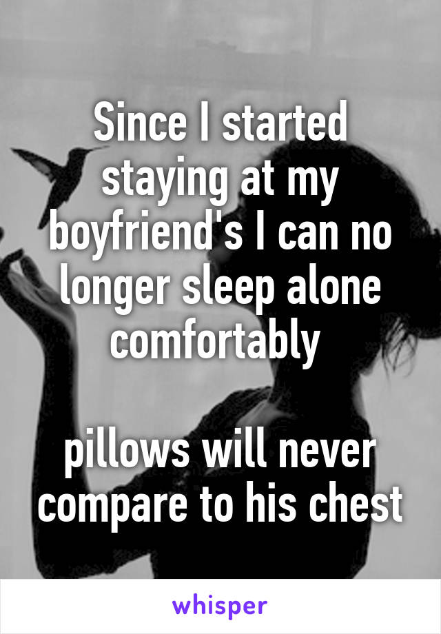 Since I started staying at my boyfriend's I can no longer sleep alone comfortably 

pillows will never compare to his chest