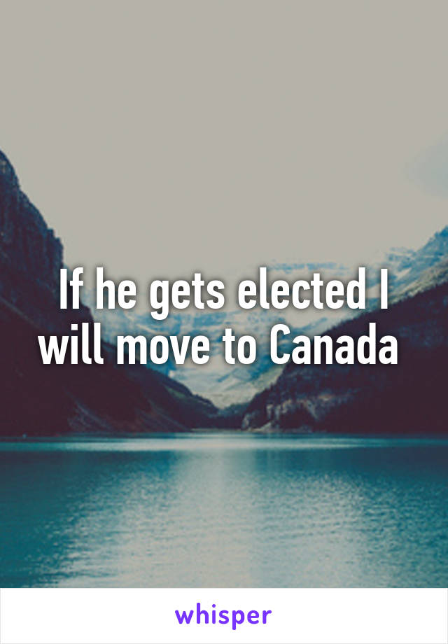 If he gets elected I will move to Canada 