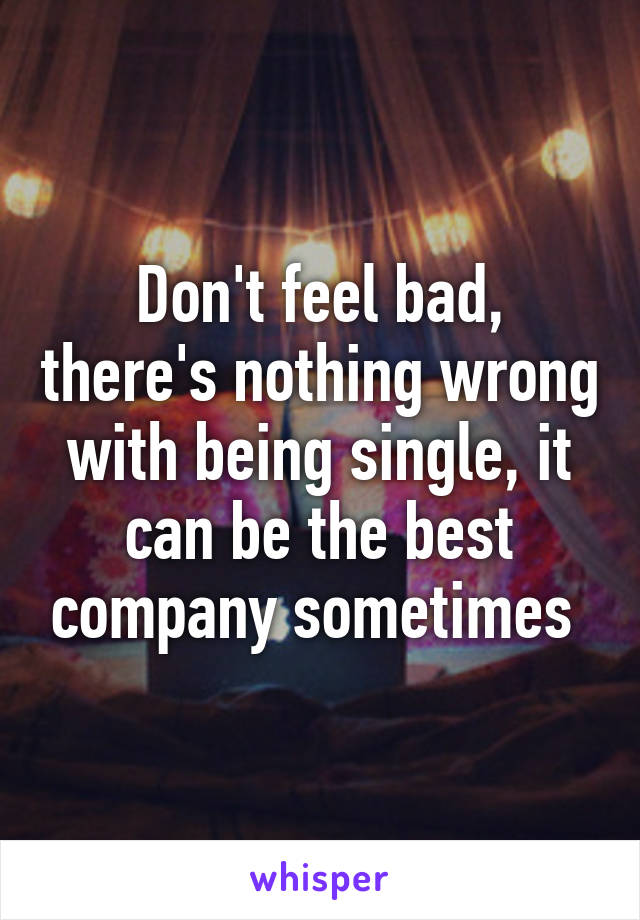 Don't feel bad, there's nothing wrong with being single, it can be the best company sometimes 