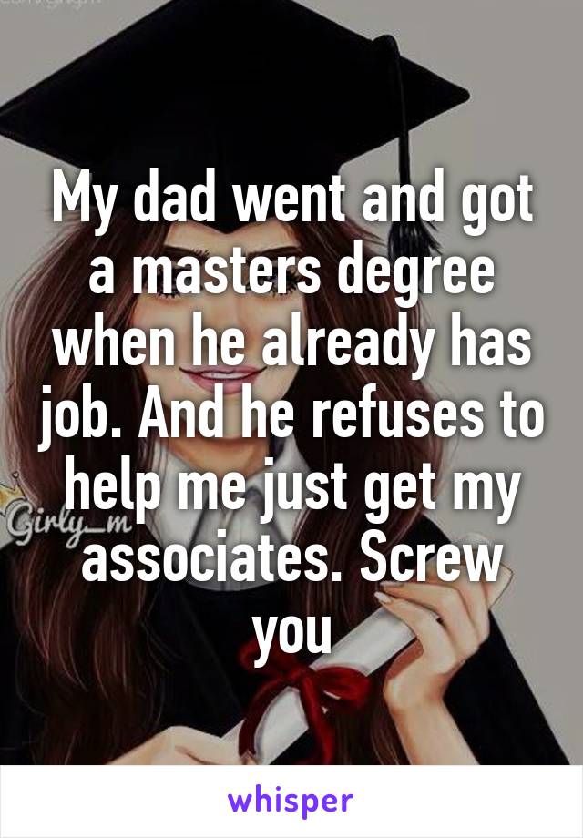 My dad went and got a masters degree when he already has job. And he refuses to help me just get my associates. Screw you