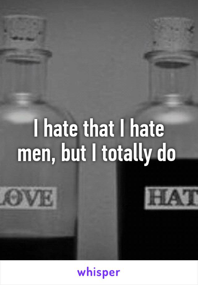 I hate that I hate men, but I totally do 