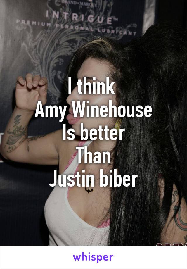 I think 
Amy Winehouse
Is better
Than
Justin biber