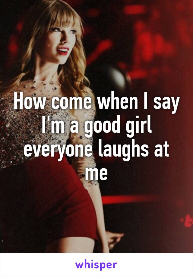 How come when I say I'm a good girl everyone laughs at me