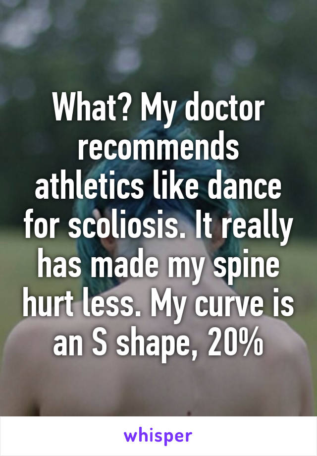 What? My doctor recommends athletics like dance for scoliosis. It really has made my spine hurt less. My curve is an S shape, 20%