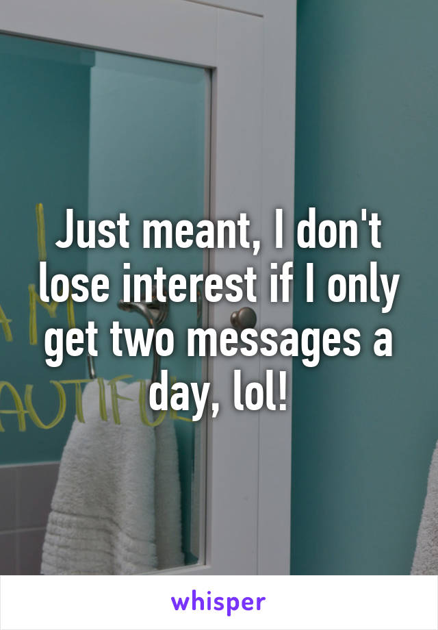 Just meant, I don't lose interest if I only get two messages a day, lol!