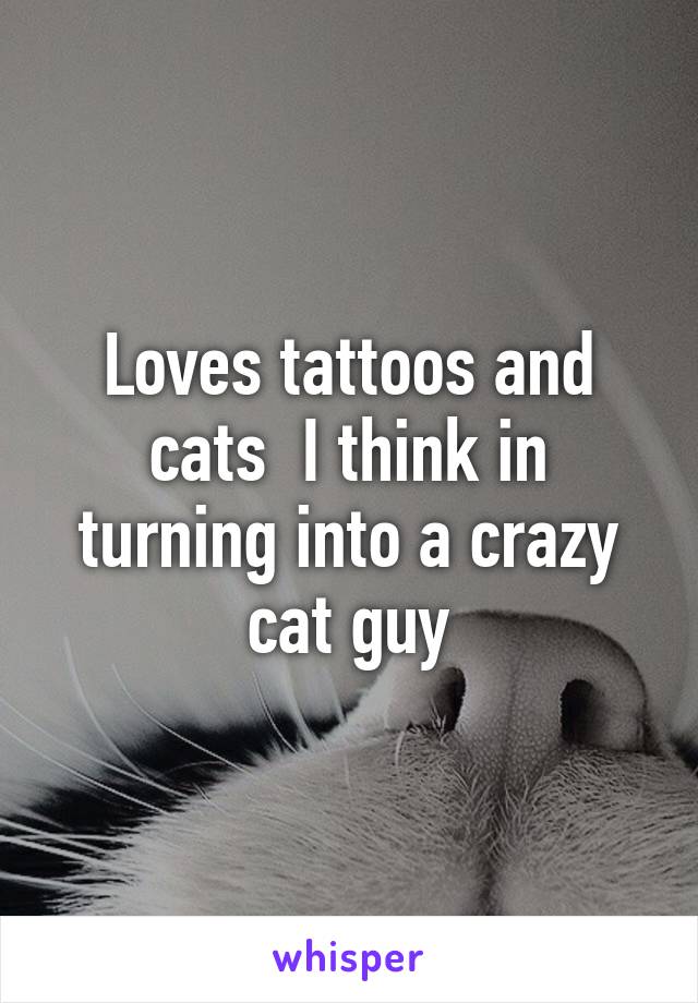 Loves tattoos and cats  I think in turning into a crazy cat guy