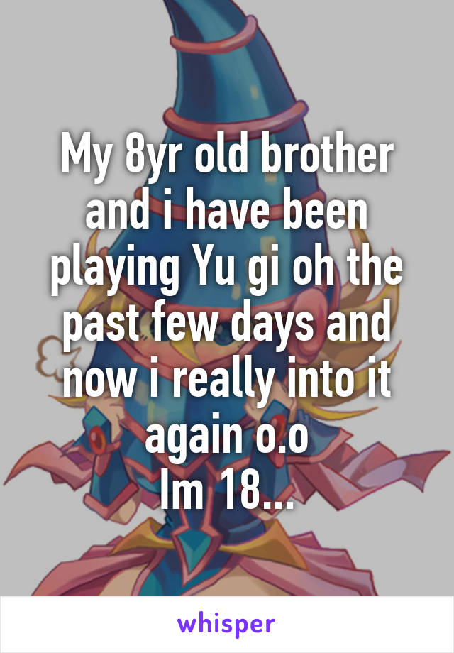 My 8yr old brother and i have been playing Yu gi oh the past few days and now i really into it again o.o
Im 18...