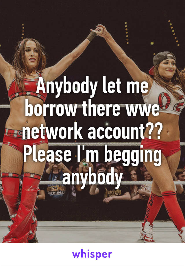 Anybody let me borrow there wwe network account?? Please I'm begging anybody