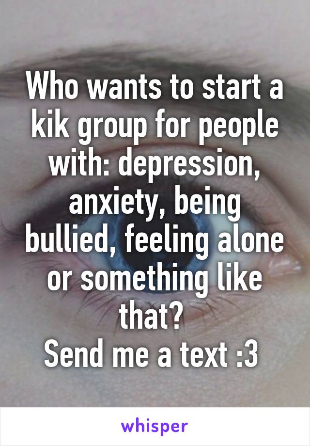 Who wants to start a kik group for people with: depression, anxiety, being bullied, feeling alone or something like that? 
Send me a text :3 