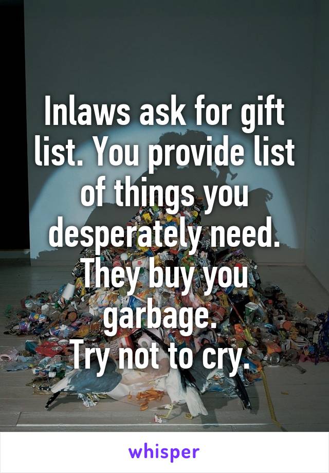 Inlaws ask for gift list. You provide list of things you desperately need. They buy you garbage. 
Try not to cry. 