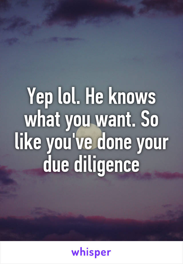 Yep lol. He knows what you want. So like you've done your due diligence