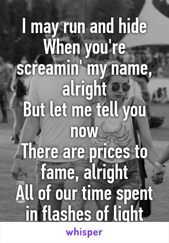 I may run and hide
When you're screamin' my name, alright
But let me tell you now
There are prices to fame, alright
All of our time spent in flashes of light