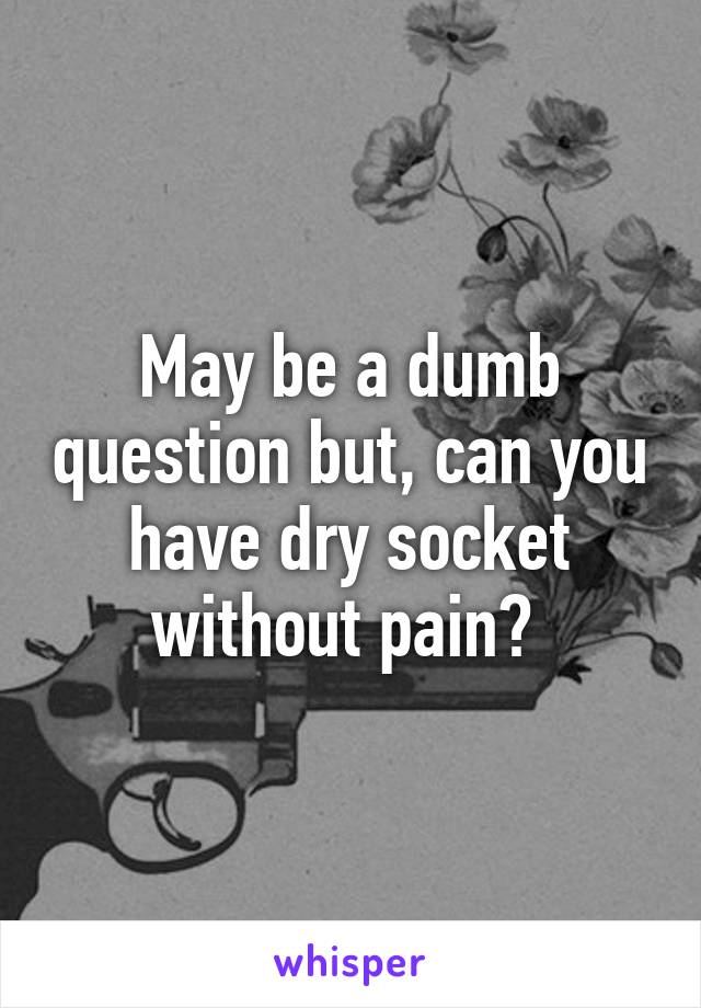 May be a dumb question but, can you have dry socket without pain? 