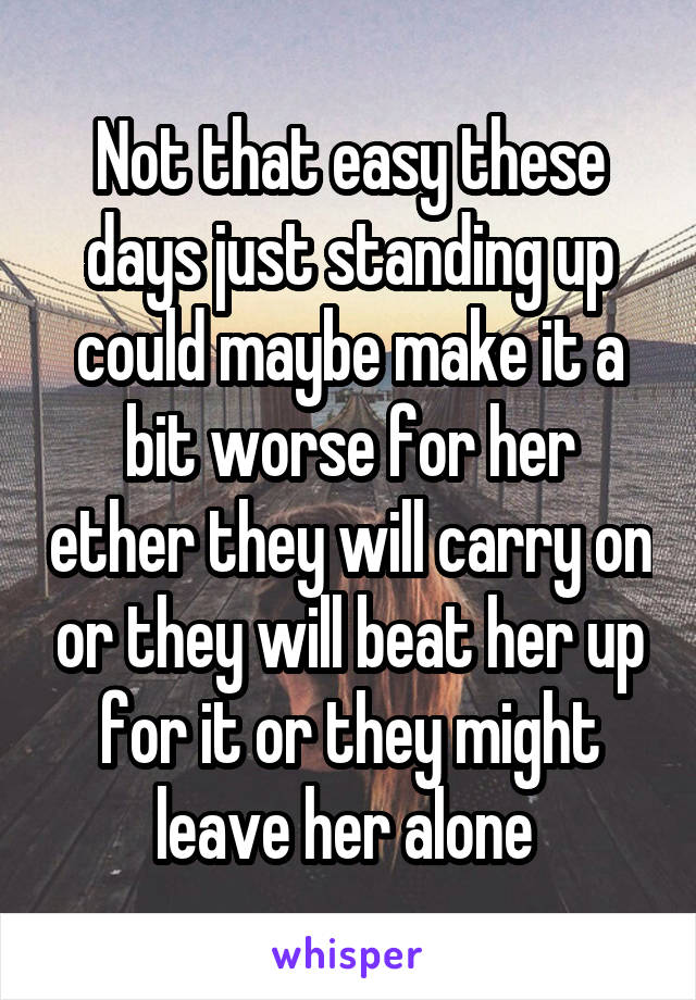 Not that easy these days just standing up could maybe make it a bit worse for her ether they will carry on or they will beat her up for it or they might leave her alone 