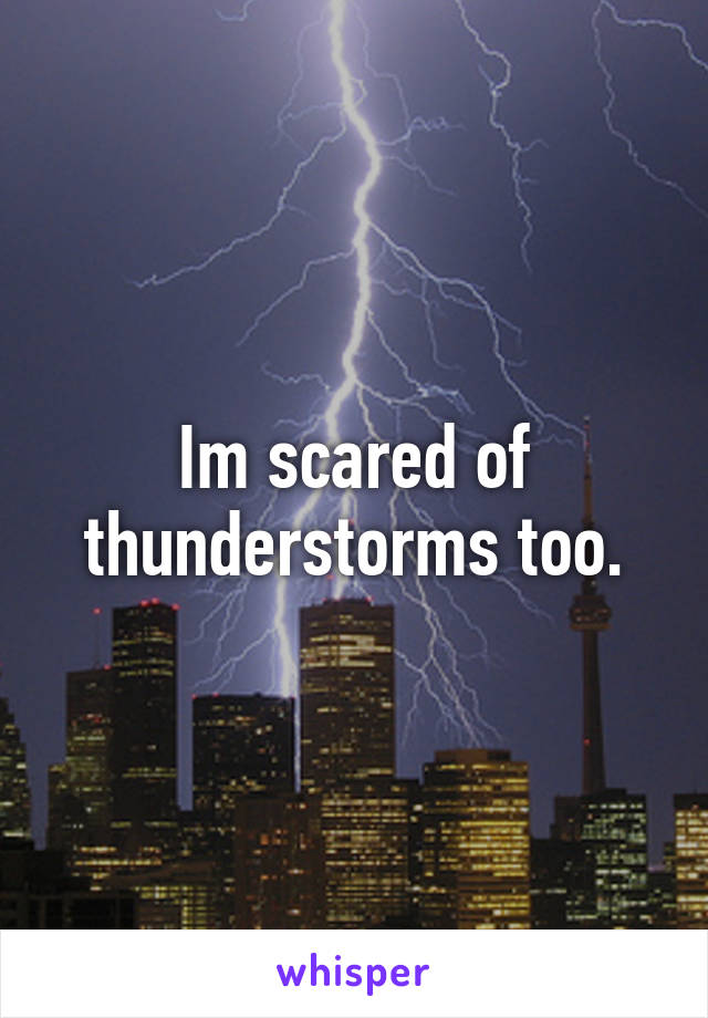 Im scared of thunderstorms too.