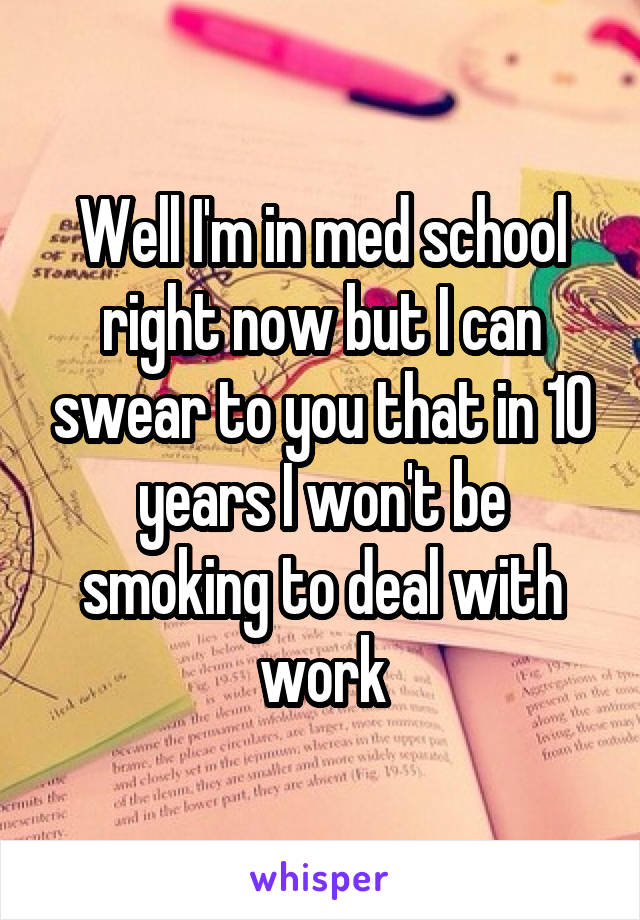 Well I'm in med school right now but I can swear to you that in 10 years I won't be smoking to deal with work