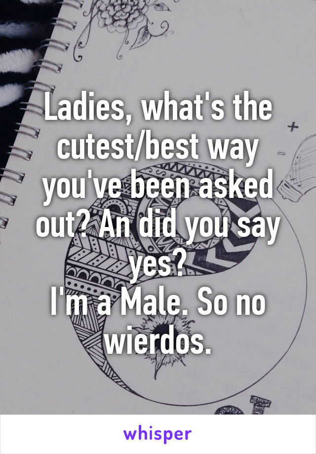 Ladies, what's the cutest/best way you've been asked out? An did you say yes?
I'm a Male. So no wierdos.