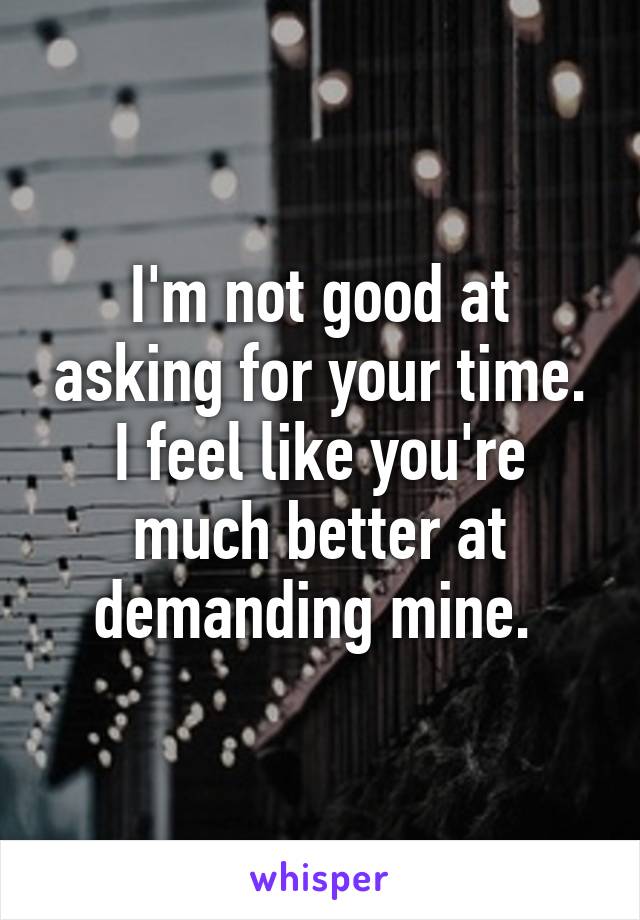 I'm not good at asking for your time. I feel like you're much better at demanding mine. 