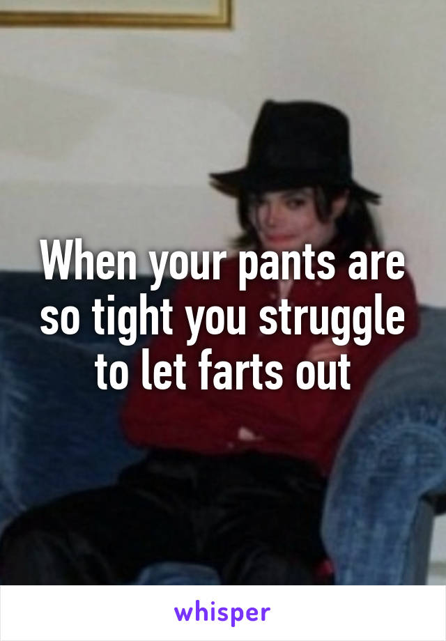 When your pants are so tight you struggle to let farts out