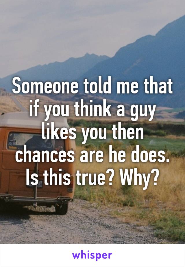 Someone told me that if you think a guy likes you then chances are he does. Is this true? Why?