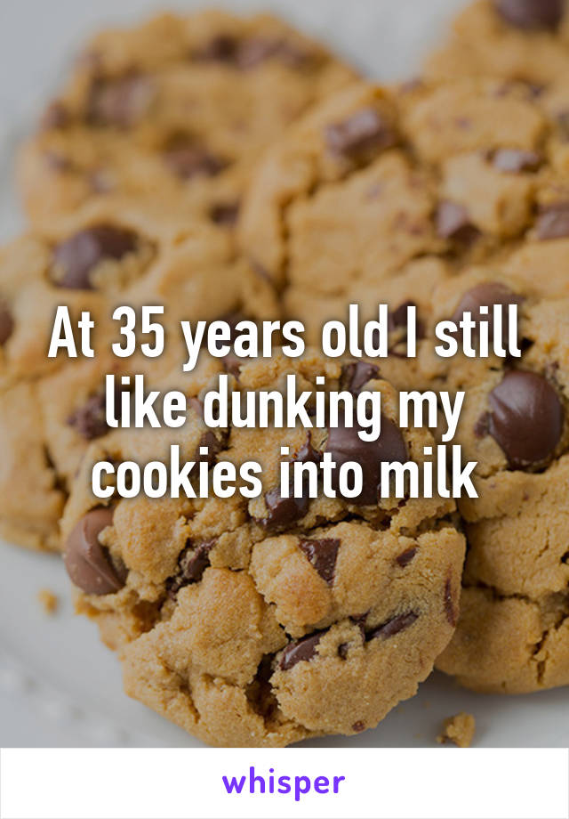 At 35 years old I still like dunking my cookies into milk