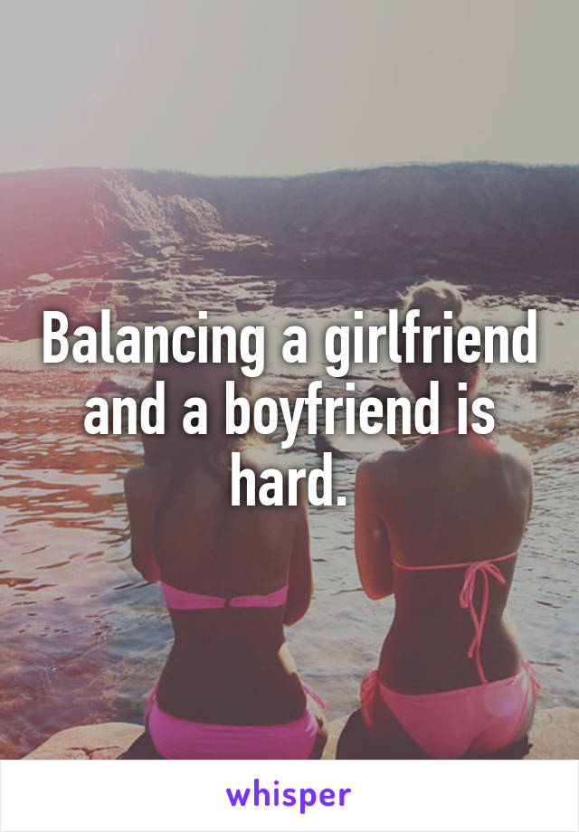 Balancing a girlfriend and a boyfriend is hard.