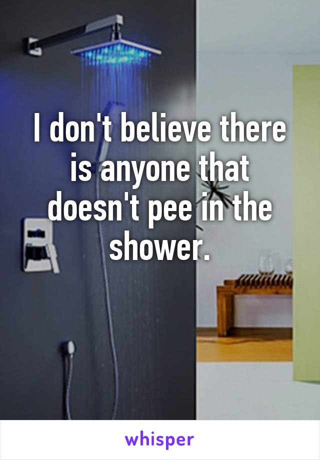 I don't believe there is anyone that doesn't pee in the shower.

