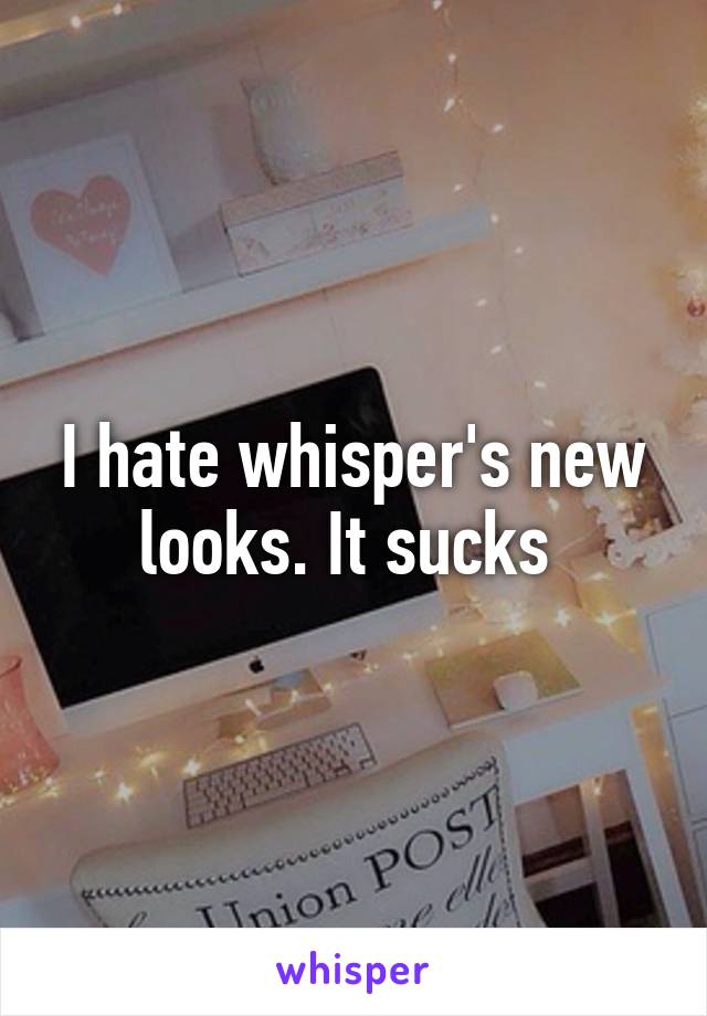 I hate whisper's new looks. It sucks 