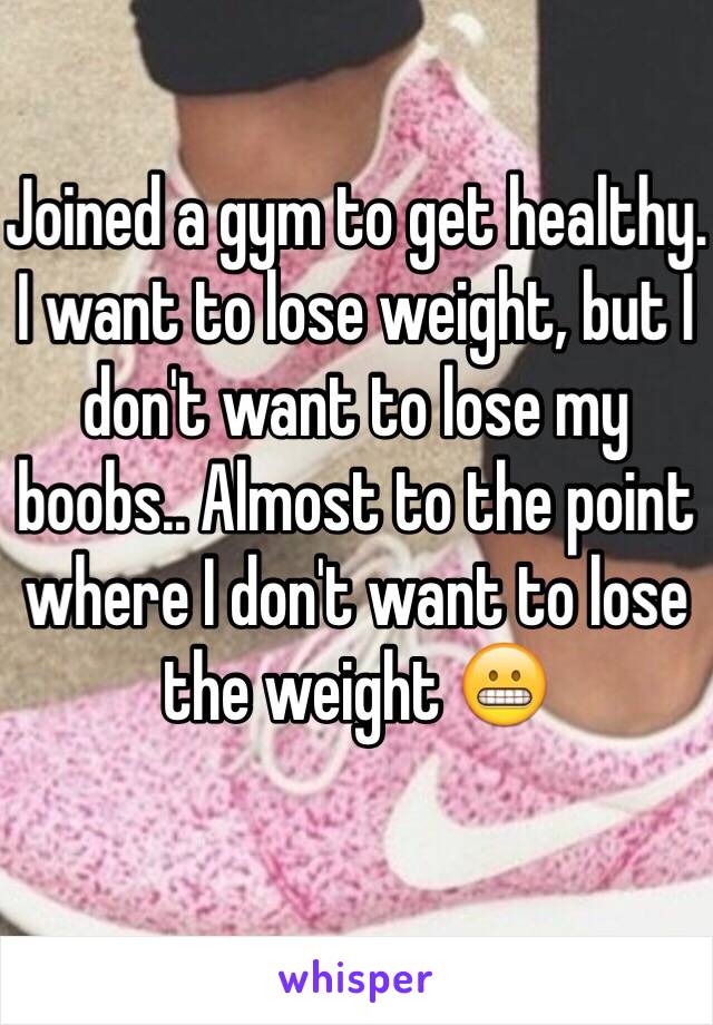 Joined a gym to get healthy. I want to lose weight, but I don't want to lose my boobs.. Almost to the point where I don't want to lose the weight 😬