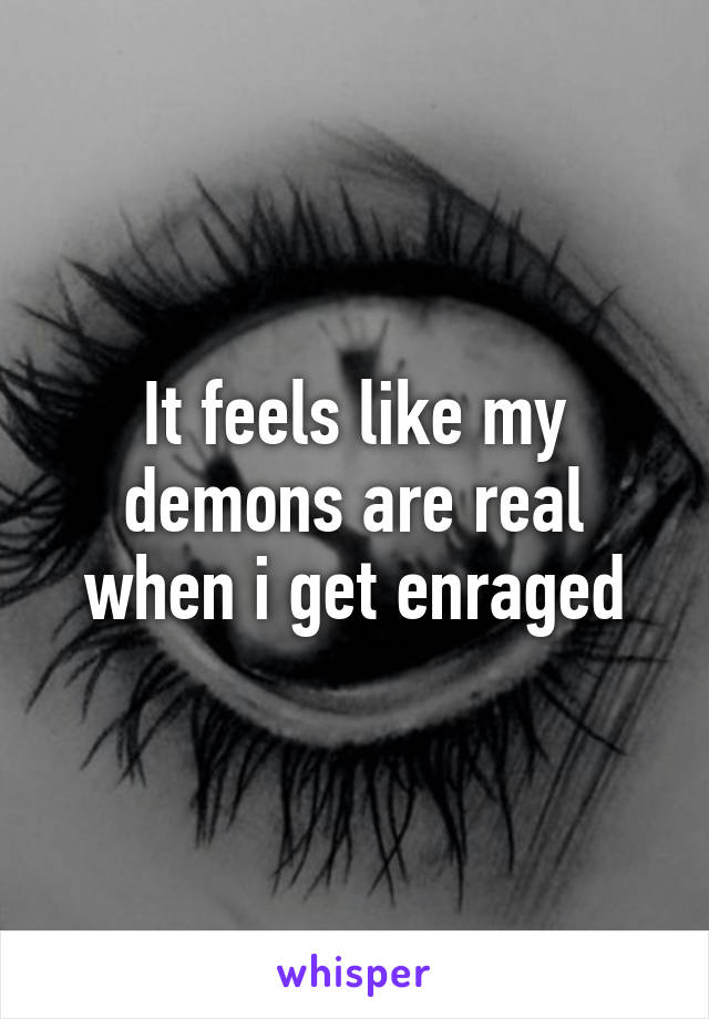 It feels like my demons are real when i get enraged