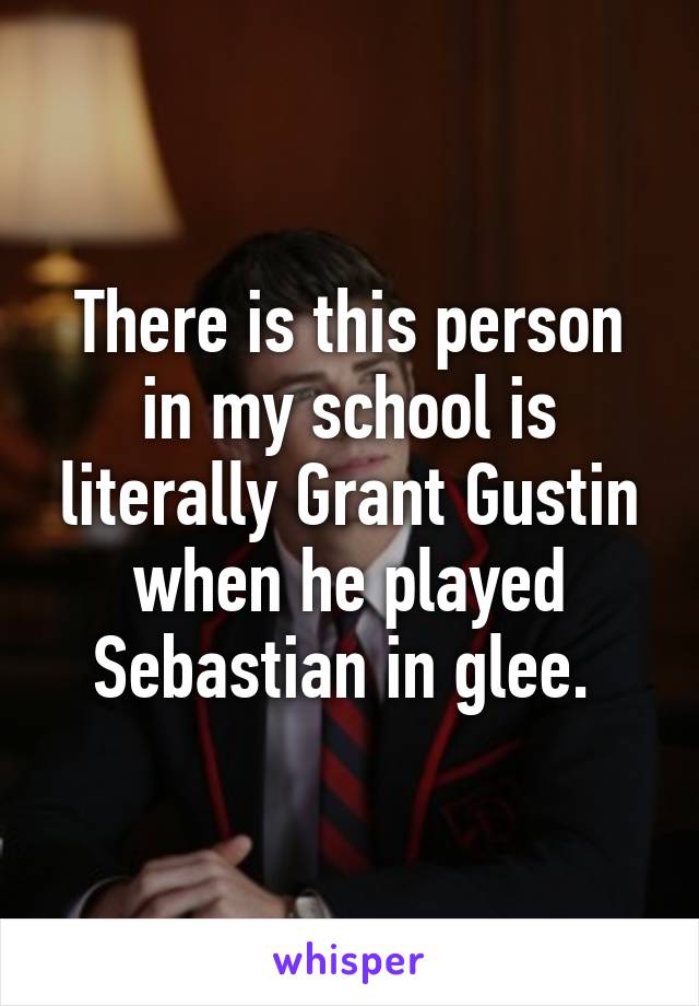 There is this person in my school is literally Grant Gustin when he played Sebastian in glee. 