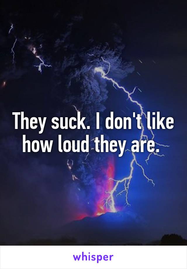 They suck. I don't like how loud they are. 