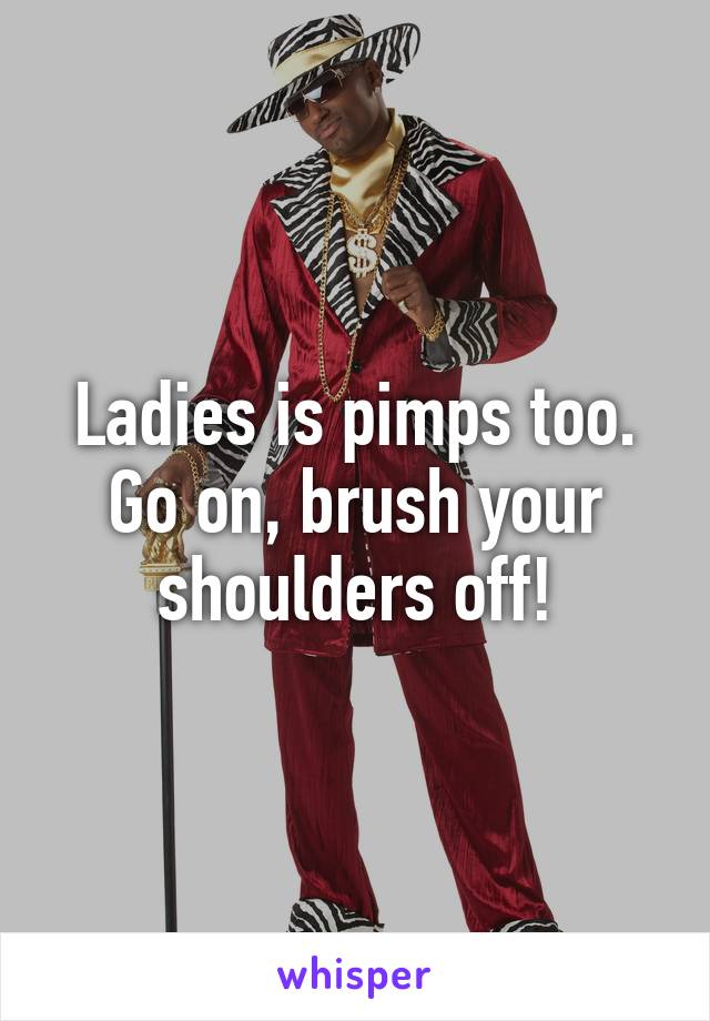 Ladies is pimps too. Go on, brush your shoulders off!