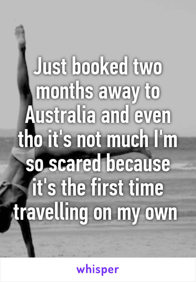 Just booked two months away to Australia and even tho it's not much I'm so scared because it's the first time travelling on my own 