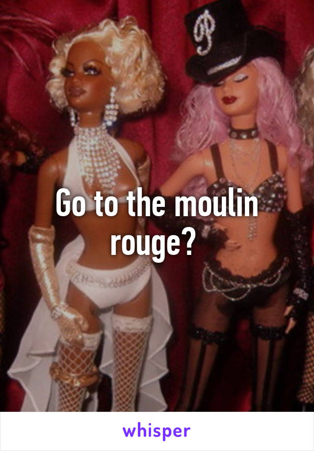 Go to the moulin rouge? 