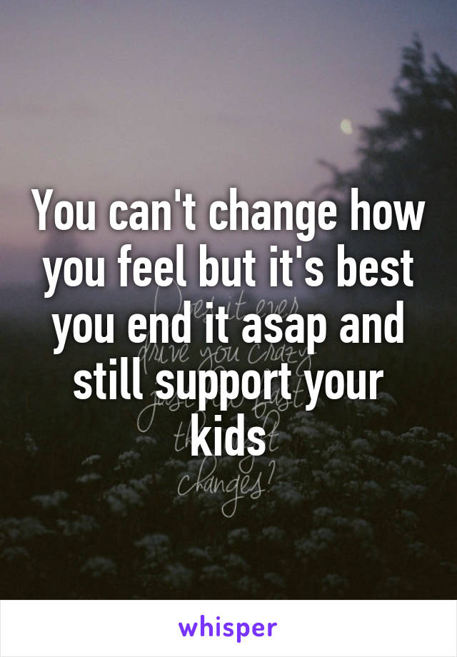 You can't change how you feel but it's best you end it asap and still support your kids