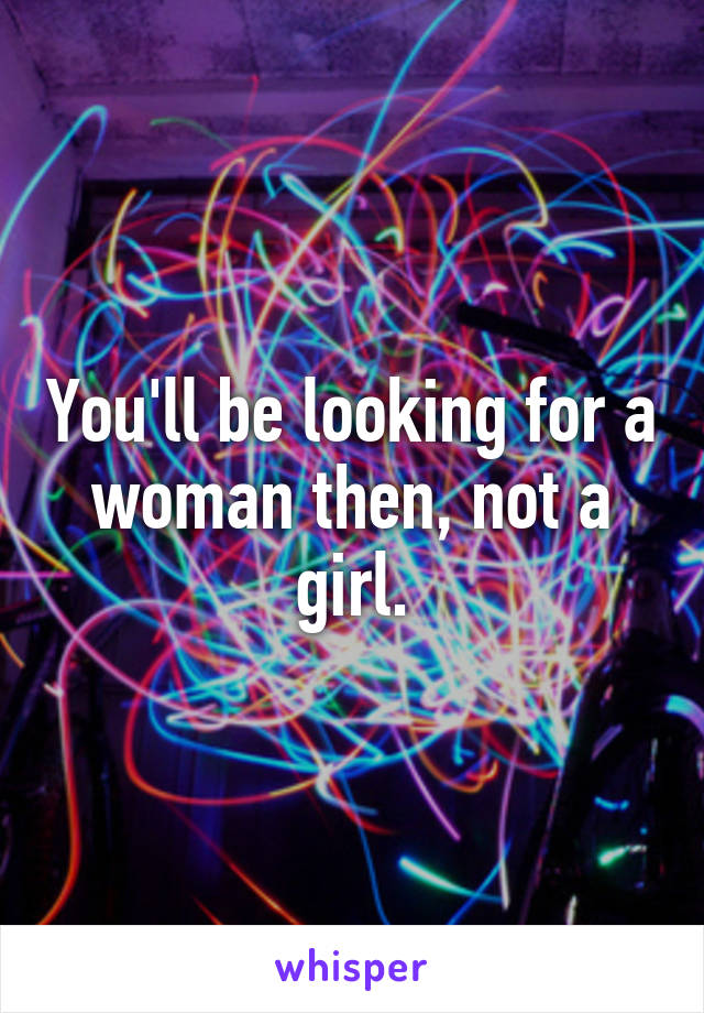 You'll be looking for a woman then, not a girl.