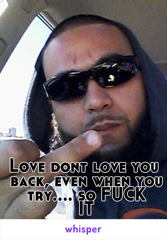 Love dont love you back, even when you try.... so FUCK IT