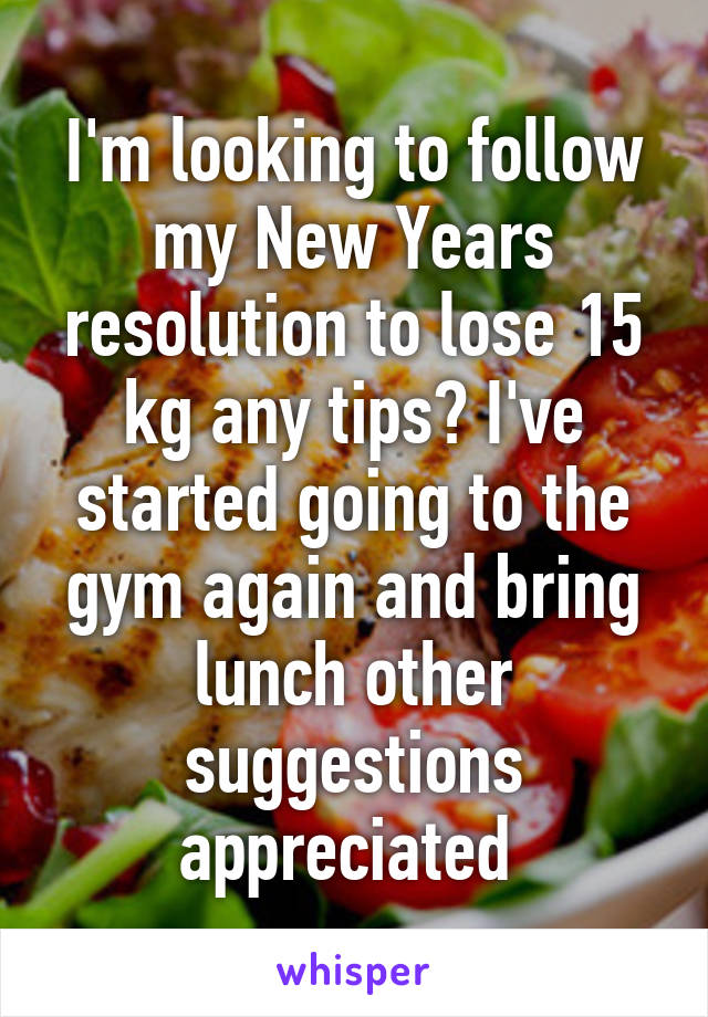 I'm looking to follow my New Years resolution to lose 15 kg any tips? I've started going to the gym again and bring lunch other suggestions appreciated 