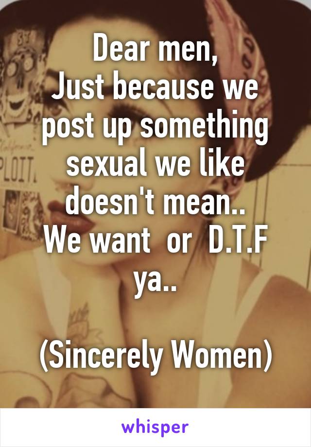 Dear men,
Just because we post up something sexual we like doesn't mean..
We want  or  D.T.F ya..

(Sincerely Women)
