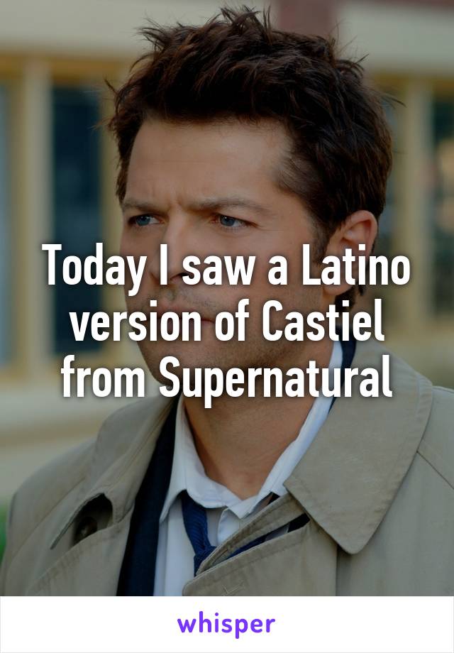 Today I saw a Latino version of Castiel from Supernatural