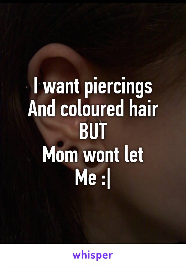 I want piercings
And coloured hair
BUT
Mom wont let
Me :|